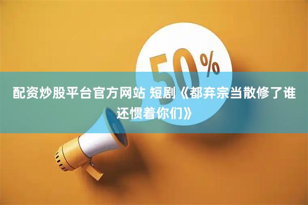 配资炒股平台官方网站 短剧《都弃宗当散修了谁还惯着你们》