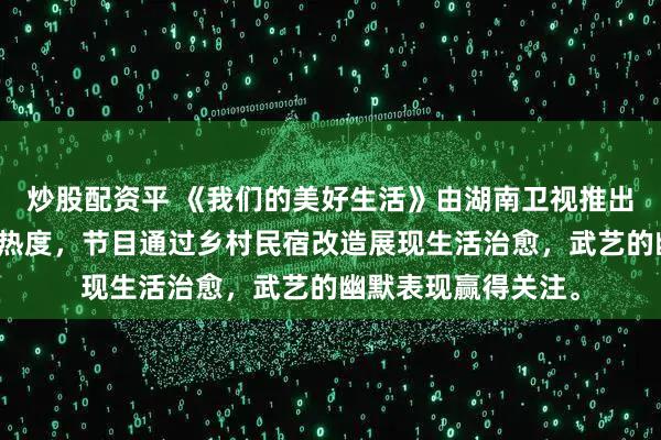炒股配资平 《我们的美好生活》由湖南卫视推出，武艺加盟后带来热度，节目通过乡村民宿改造展现生活治愈，武艺的幽默表现赢得关注。