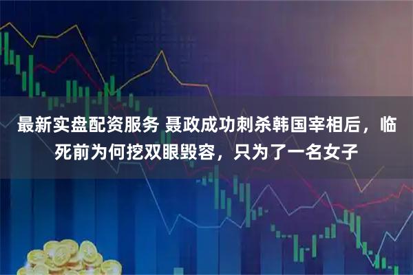 最新实盘配资服务 聂政成功刺杀韩国宰相后，临死前为何挖双眼毁容，只为了一名女子