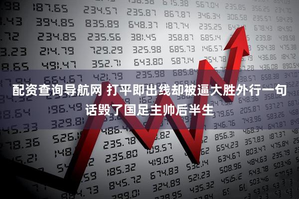 配资查询导航网 打平即出线却被逼大胜外行一句话毁了国足主帅后半生