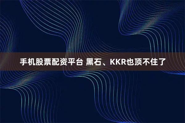 手机股票配资平台 黑石、KKR也顶不住了