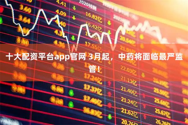 十大配资平台app官网 3月起，中药将面临最严监管！