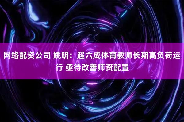 网络配资公司 姚明：超六成体育教师长期高负荷运行 亟待改善师资配置