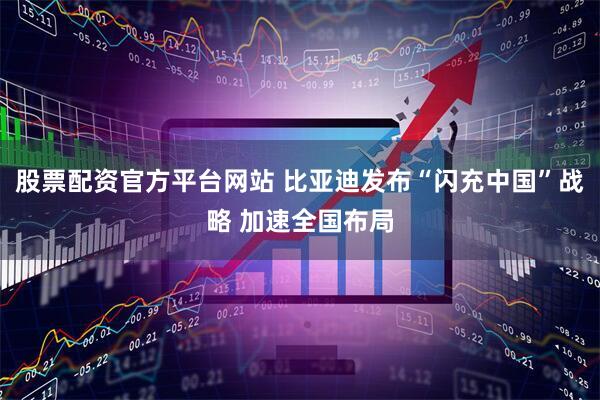 股票配资官方平台网站 比亚迪发布“闪充中国”战略 加速全国布局