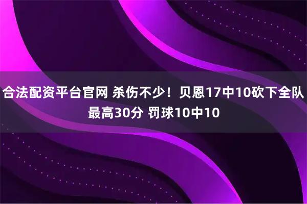 合法配资平台官网 杀伤不少！贝恩17中10砍下全队最高30分 罚球10中10