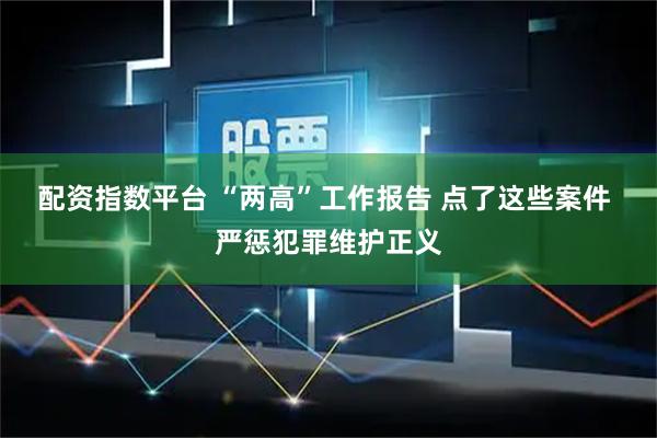 配资指数平台 “两高”工作报告 点了这些案件 严惩犯罪维护正义