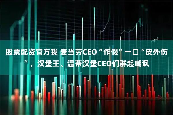 股票配资官方我 麦当劳CEO“作假”一口“皮外伤”，汉堡王、温蒂汉堡CEO们群起嘲讽