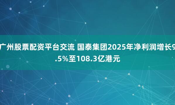 广州股票配资平台交流 国泰集团2025年净利润增长9.5%至108.3亿港元