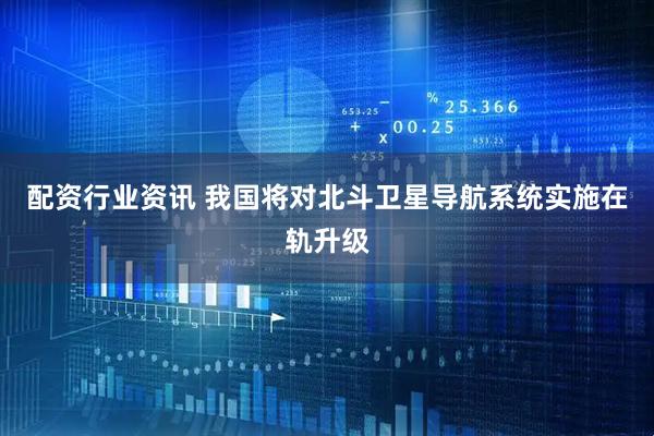 配资行业资讯 我国将对北斗卫星导航系统实施在轨升级