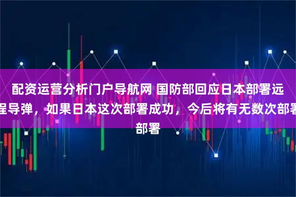 配资运营分析门户导航网 国防部回应日本部署远程导弹，如果日本这次部署成功，今后将有无数次部署