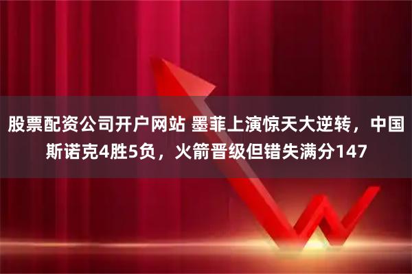 股票配资公司开户网站 墨菲上演惊天大逆转，中国斯诺克4胜5负，火箭晋级但错失满分147