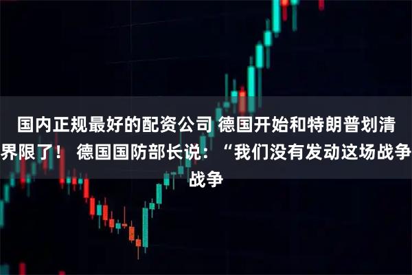 国内正规最好的配资公司 德国开始和特朗普划清界限了！ 德国国防部长说：“我们没有发动这场战争