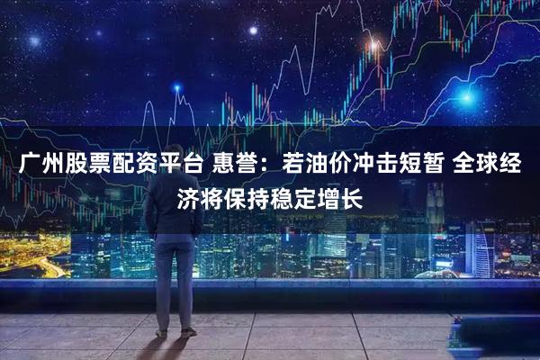 广州股票配资平台 惠誉：若油价冲击短暂 全球经济将保持稳定增长