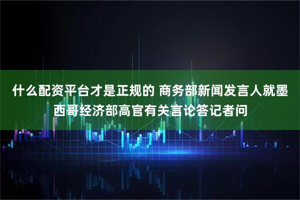 什么配资平台才是正规的 商务部新闻发言人就墨西哥经济部高官有关言论答记者问
