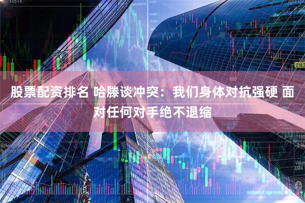 股票配资排名 哈滕谈冲突:我们身体对抗强硬 面对任何对手绝不退缩