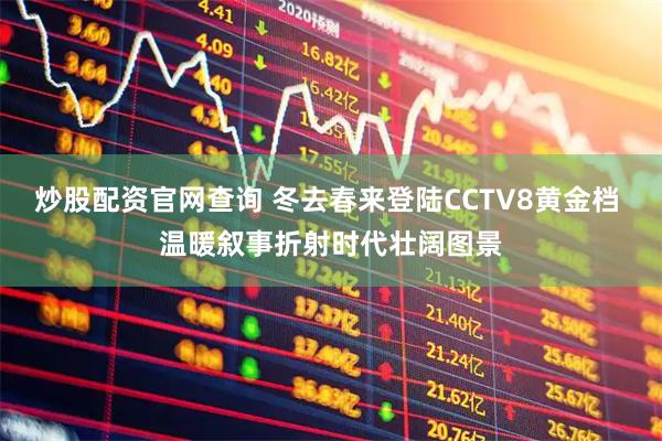 炒股配资官网查询 冬去春来登陆CCTV8黄金档 温暖叙事折射时代壮阔图景