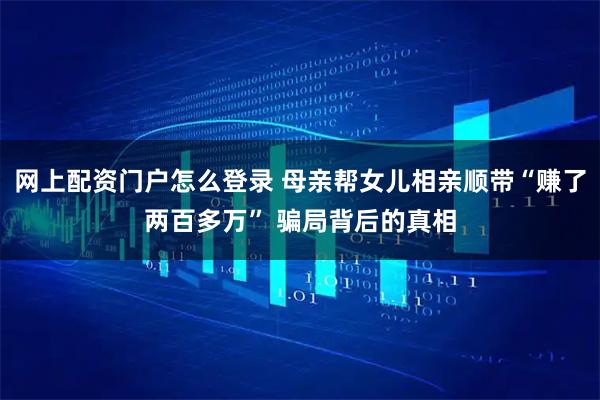网上配资门户怎么登录 母亲帮女儿相亲顺带“赚了两百多万” 骗局背后的真相