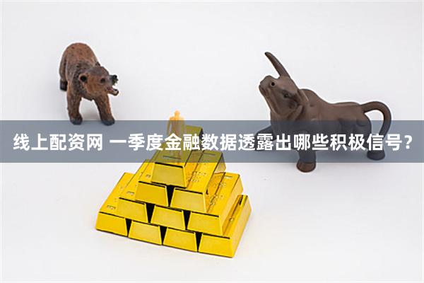 线上配资网 一季度金融数据透露出哪些积极信号?