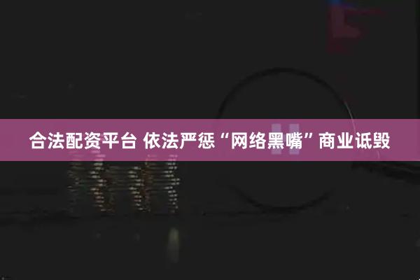 合法配资平台 依法严惩“网络黑嘴”商业诋毁