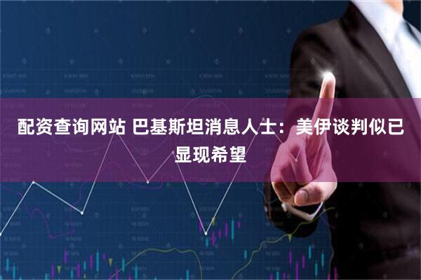 配资查询网站 巴基斯坦消息人士：美伊谈判似已显现希望