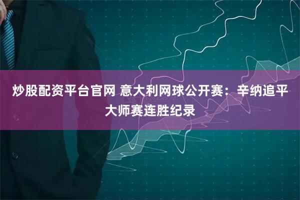 炒股配资平台官网 意大利网球公开赛：辛纳追平大师赛连胜纪录