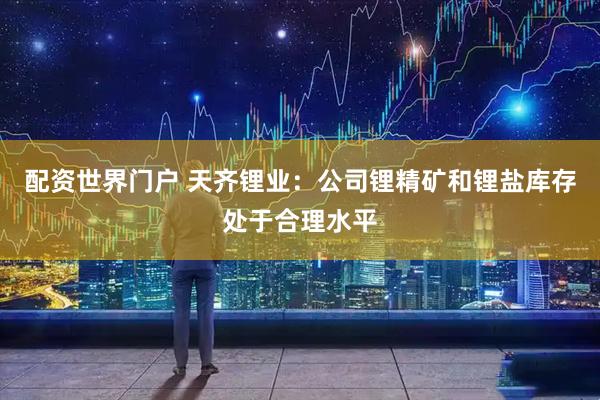 配资世界门户 天齐锂业：公司锂精矿和锂盐库存处于合理水平