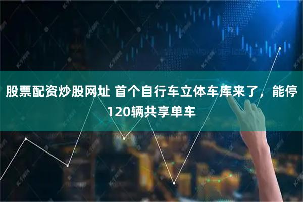 股票配资炒股网址 首个自行车立体车库来了，能停120辆共享单车