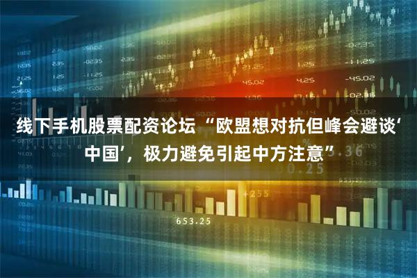 线下手机股票配资论坛 “欧盟想对抗但峰会避谈‘中国’，极力避免引起中方注意”