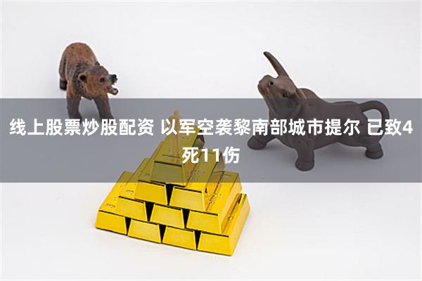 线上股票炒股配资 以军空袭黎南部城市提尔 已致4死11伤