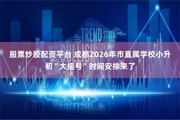 股票炒股配资平台 成都2026年市直属学校小升初“大摇号”时间安排来了
