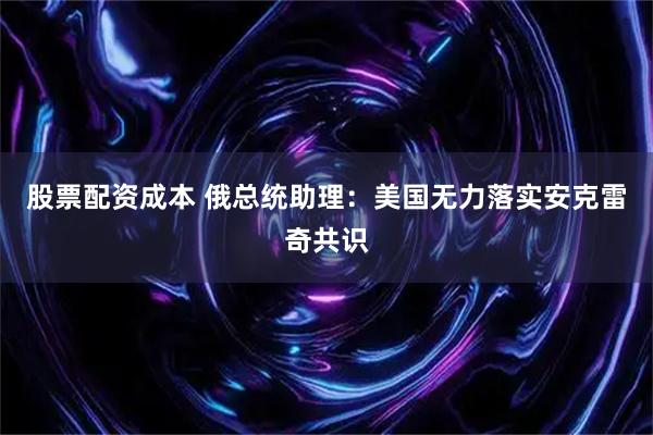 股票配资成本 俄总统助理：美国无力落实安克雷奇共识