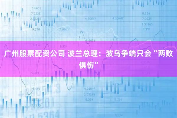 广州股票配资公司 波兰总理：波乌争端只会“两败俱伤”