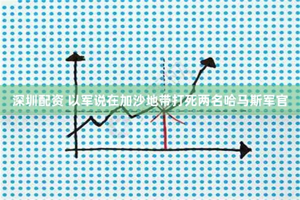 深圳配资 以军说在加沙地带打死两名哈马斯军官