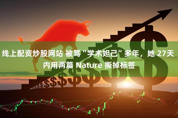 线上配资炒股网站 被骂“学术妲己”多年，她 27天 内用两篇 Nature 撕掉标签