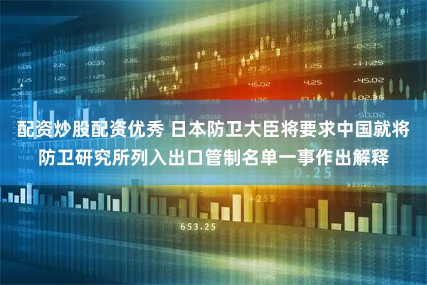配资炒股配资优秀 日本防卫大臣将要求中国就将防卫研究所列入出口管制名单一事作出解释