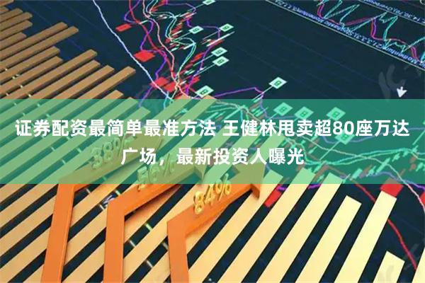 证券配资最简单最准方法 王健林甩卖超80座万达广场，最新投资人曝光