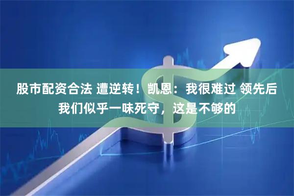 股市配资合法 遭逆转！凯恩：我很难过 领先后我们似乎一味死守，这是不够的