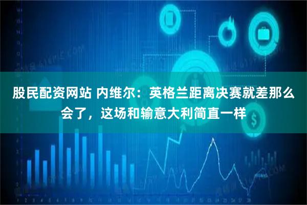 股民配资网站 内维尔：英格兰距离决赛就差那么会了，这场和输意大利简直一样