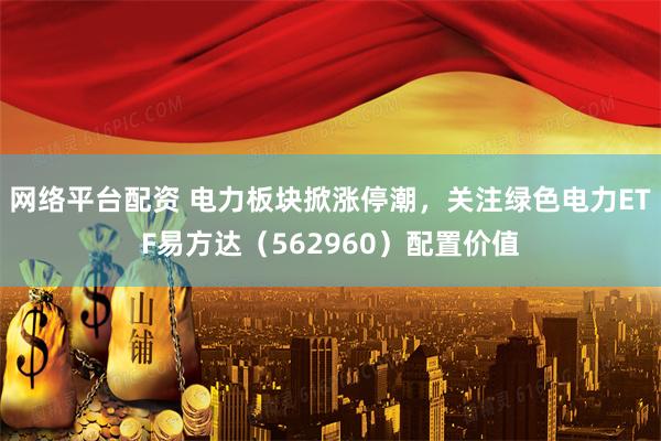 网络平台配资 电力板块掀涨停潮，关注绿色电力ETF易方达（562960）配置价值