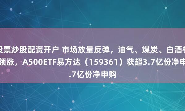 股票炒股配资开户 市场放量反弹，油气、煤炭、白酒板块领涨，A500ETF易方达（159361）获超3.7亿份净申购