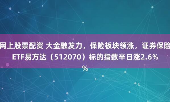 网上股票配资 大金融发力，保险板块领涨，证券保险ETF易方达（512070）标的指数半日涨2.6%