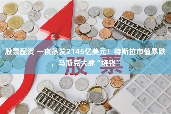 股票配资 一夜蒸发2145亿美元！特斯拉市值暴跌，马斯克大肆“烧钱”