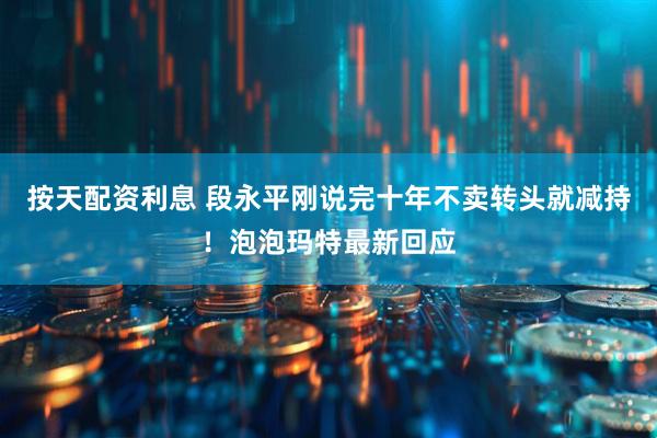 按天配资利息 段永平刚说完十年不卖转头就减持！泡泡玛特最新回应