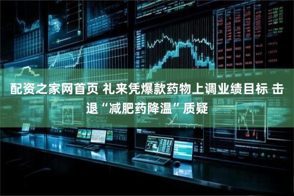 配资之家网首页 礼来凭爆款药物上调业绩目标 击退“减肥药降温”质疑