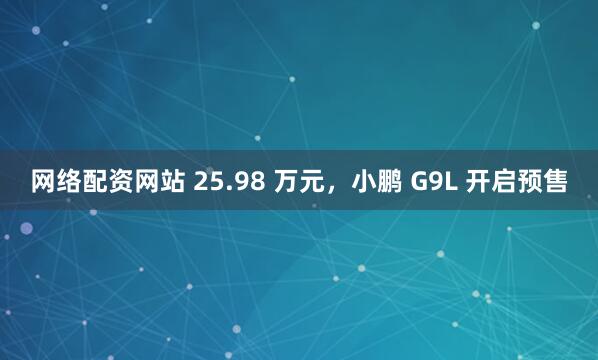 网络配资网站 25.98 万元，小鹏 G9L 开启预售