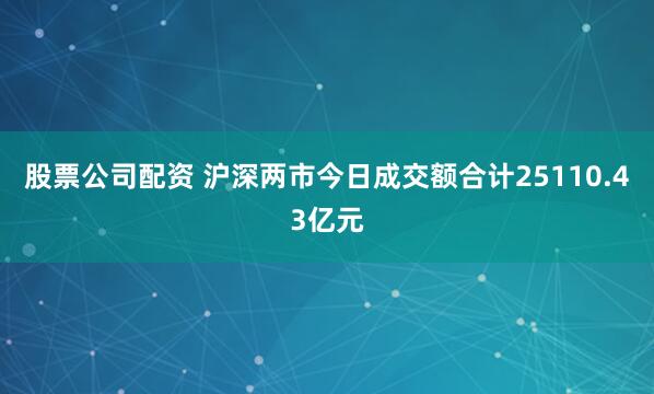 股票公司配资 沪深两市今日成交额合计25110.43亿元