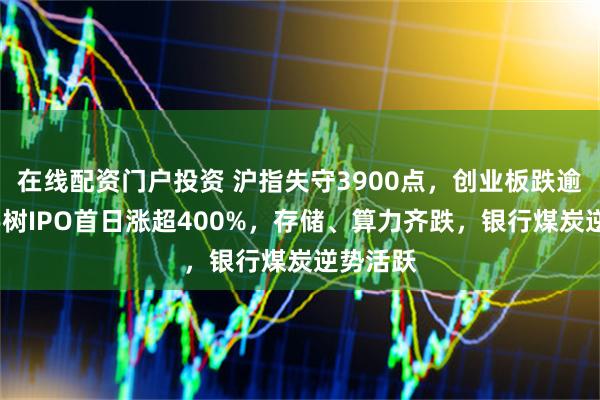 在线配资门户投资 沪指失守3900点，创业板跌逾6%，宇树IPO首日涨超400%，存储、算力齐跌，银行煤炭逆势活跃