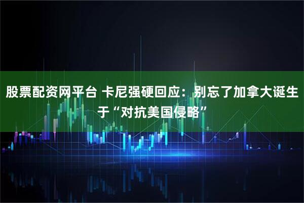 股票配资网平台 卡尼强硬回应：别忘了加拿大诞生于“对抗美国侵略”