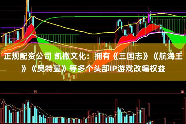 正规配资公司 凯撒文化：拥有《三国志》《航海王》《奥特曼》等多个头部IP游戏改编权益