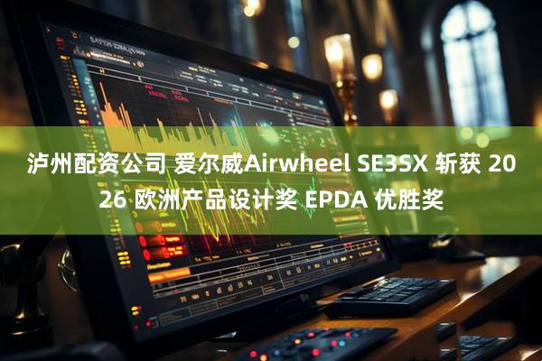 泸州配资公司 爱尔威Airwheel SE3SX 斩获 2026 欧洲产品设计奖 EPDA 优胜奖
